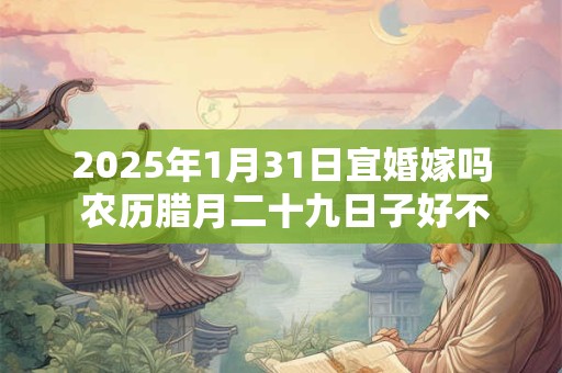 2025年1月31日宜婚嫁吗 农历腊月二十九日子好不好