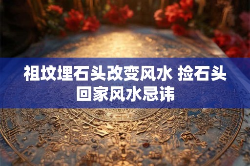 祖坟埋石头改变风水 捡石头回家风水忌讳