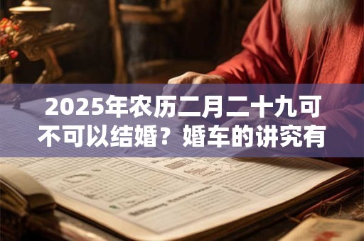 2025年农历二月二十九可不可以结婚？婚车的讲究有哪些？