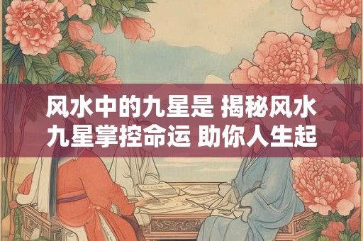 风水中的九星是 揭秘风水九星掌控命运 助你人生起飞！
