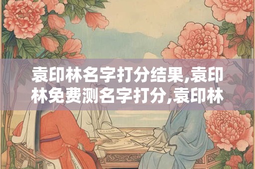 袁印林名字打分结果,袁印林免费测名字打分,袁印林周易免费测名字打分