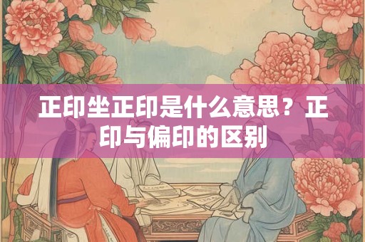 正印坐正印是什么意思？正印与偏印的区别