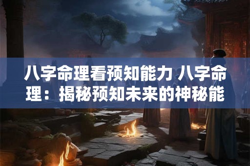 八字命理看预知能力 八字命理：揭秘预知未来的神秘能力