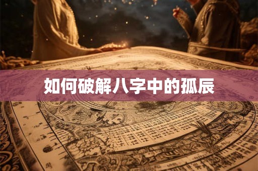 如何破解八字中的孤辰