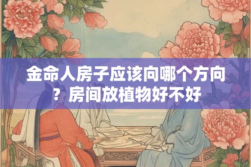 金命人房子应该向哪个方向？房间放植物好不好