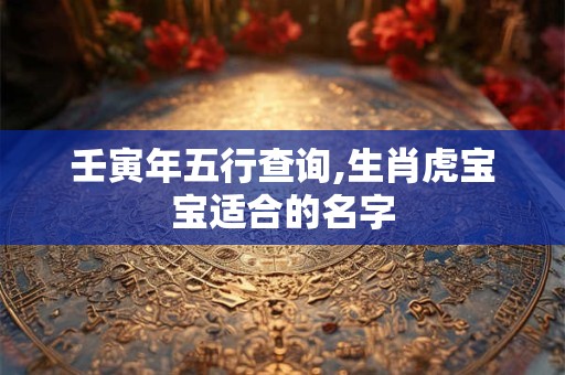壬寅年五行查询,生肖虎宝宝适合的名字 壬寅年五行查询,生肖虎宝宝适合的名字
