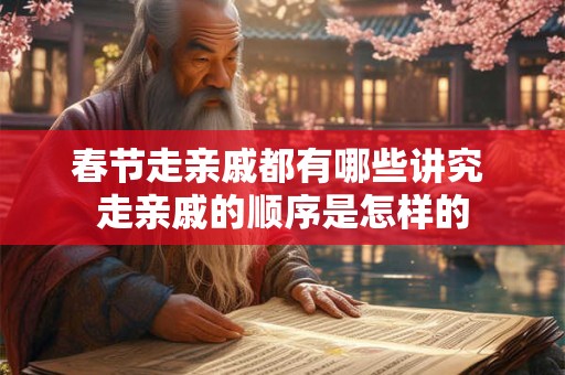 春节走亲戚都有哪些讲究 走亲戚的顺序是怎样的