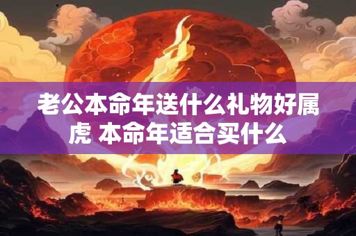 老公本命年送什么礼物好属虎 本命年适合买什么