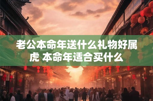 老公本命年送什么礼物好属虎 本命年适合买什么