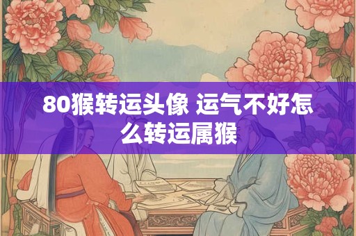 80猴转运头像 运气不好怎么转运属猴