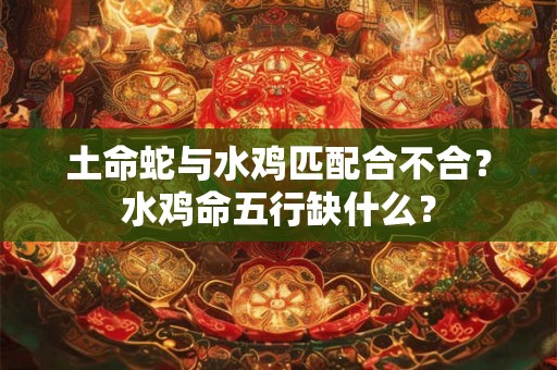 土命蛇与水鸡匹配合不合?水鸡命五行缺什么? 土命蛇与水鸡匹配合不合?水鸡命五行缺什么?
