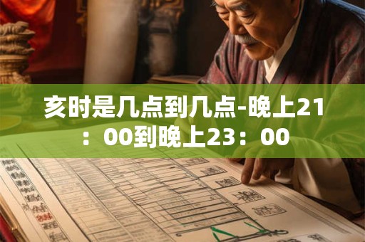 亥时是几点到几点-晚上21：00到晚上23：00