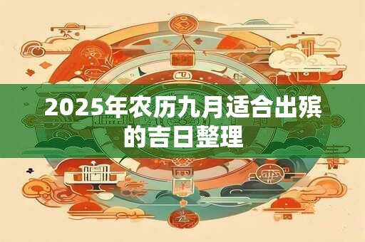2025年农历九月适合出殡的吉日整理 2025年农历九月适合出殡的吉日整理
