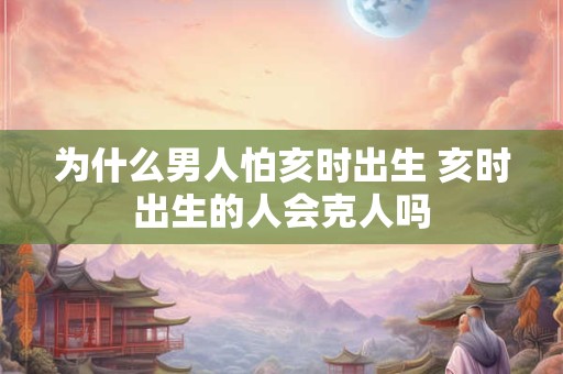 为什么男人怕亥时出生 亥时出生的人会克人吗
