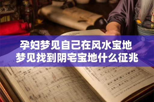 孕妇梦见自己在风水宝地 梦见找到阴宅宝地什么征兆