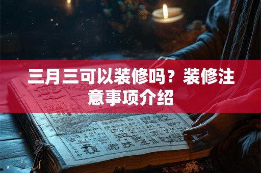 三月三可以装修吗？装修注意事项介绍