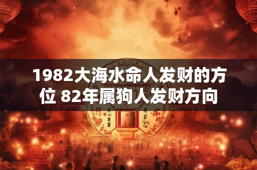 1982大海水命人发财的方位 82年属狗人发财方向