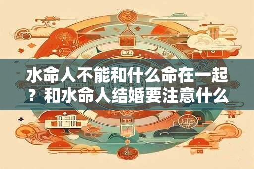 水命人不能和什么命在一起？和水命人结婚要注意什么？