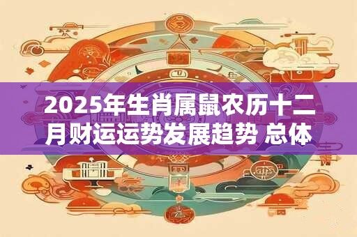 2025年生肖属鼠农历十二月财运运势发展趋势 总体较难聚财