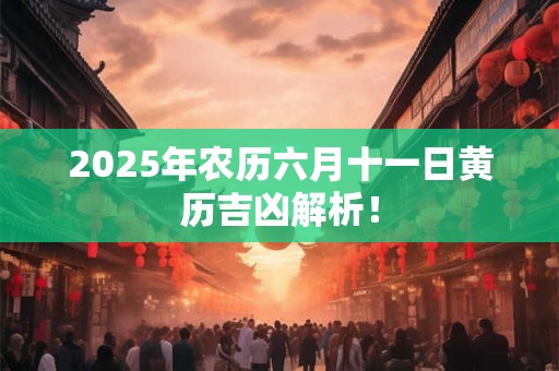 2025年农历六月十一日黄历吉凶解析！