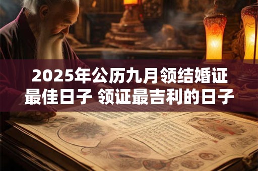2025年公历九月领结婚证最佳日子 领证最吉利的日子