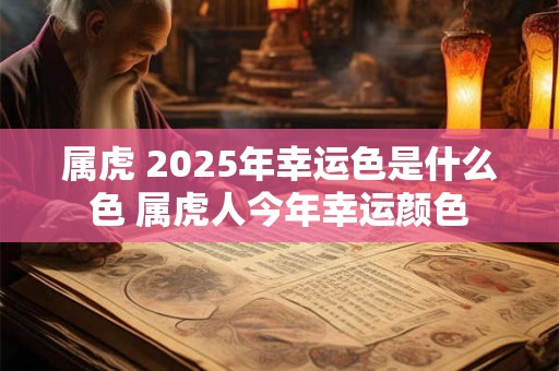 属虎 2025年幸运色是什么色 属虎人今年幸运颜色