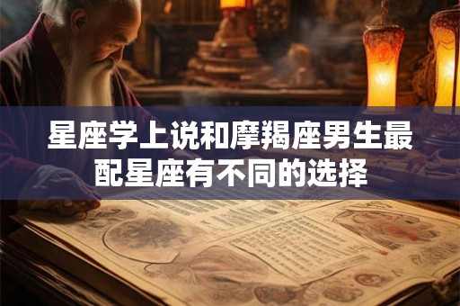 星座学上说和摩羯座男生最配星座有不同的选择