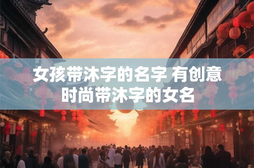 女孩带沐字的名字 有创意时尚带沐字的女名
