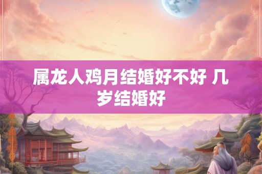 属龙人鸡月结婚好不好 几岁结婚好