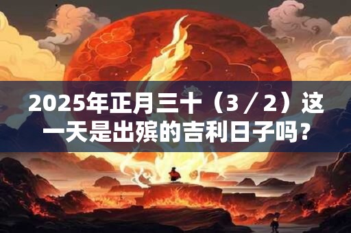 2025年正月三十（3／2）这一天是出殡的吉利日子吗？