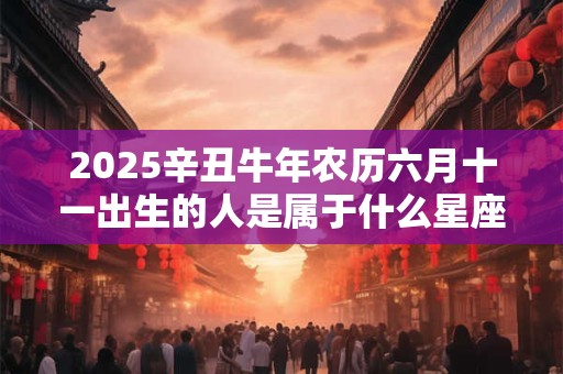 2025辛丑牛年农历六月十一出生的人是属于什么星座？命运如何