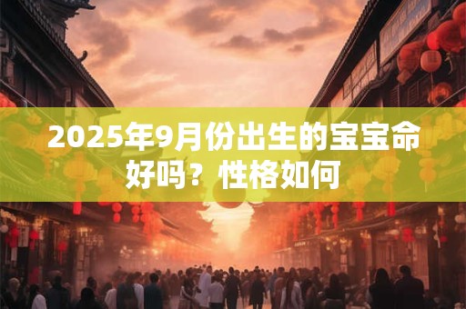 2026年9月份出生的宝宝命好吗?性格如何 2026年9月份出生的宝宝命好吗?性格如何