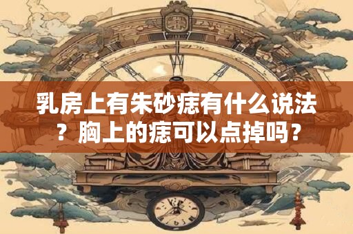乳房上有朱砂痣有什么说法？胸上的痣可以点掉吗？