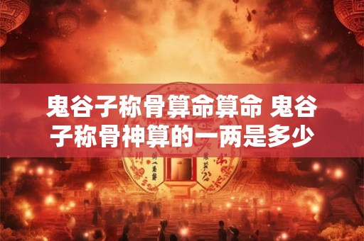 鬼谷子称骨算命算命 鬼谷子称骨神算的一两是多少