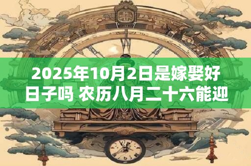 2025年10月2日是嫁娶好日子吗 农历八月二十六能迎亲吗