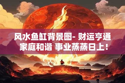 风水鱼缸背景图- 财运亨通 家庭和谐 事业蒸蒸日上！