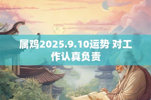 属鸡2025.9.10运势 对工作认真负责