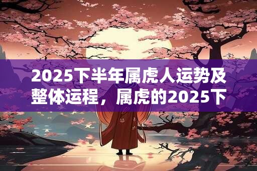 2025下半年属虎人运势及整体运程，属虎的2025下半年运势好吗