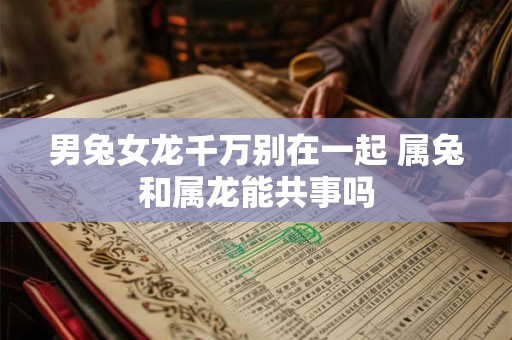 男兔女龙千万别在一起 属兔和属龙能共事吗