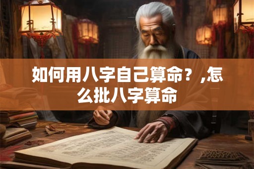 如何用八字自己算命?,怎么批八字算命 如何用八字自己算命?,怎么批八字算命