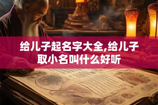 给儿子起名字大全,给儿子取小名叫什么好听