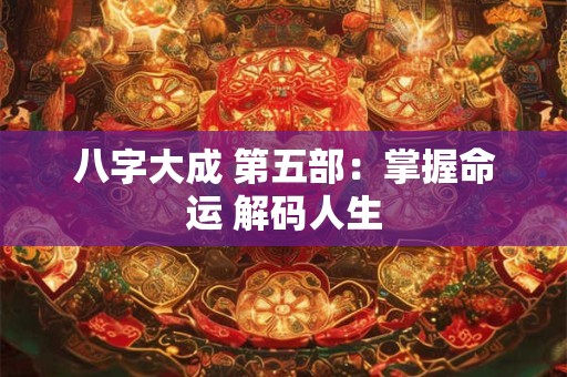 八字大成 第五部：掌握命运 解码人生