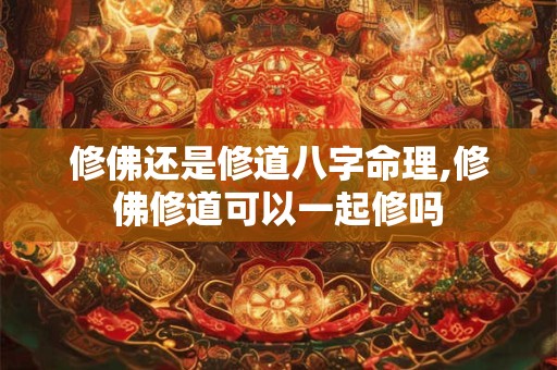 修佛还是修道八字命理,修佛修道可以一起修吗 修佛还是修道八字命理,修佛修道可以一起修吗
