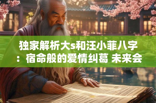 独家解析大s和汪小菲八字：宿命般的爱情纠葛 未来会如何