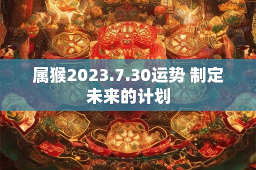 属猴2023.7.30运势 制定未来的计划