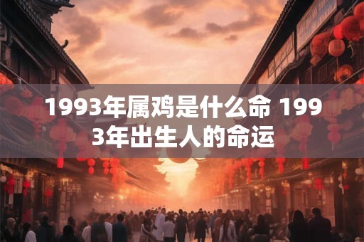 1993年属鸡是什么命 1993年出生人的命运