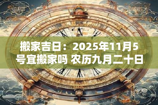 搬家吉日：2025年11月5号宜搬家吗 农历九月二十日子好吗