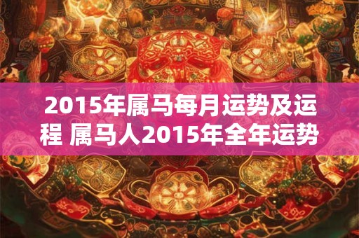 2015年属马每月运势及运程 属马人2015年全年运势运程