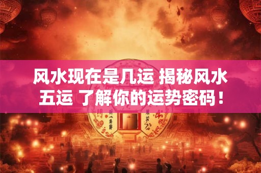 风水现在是几运 揭秘风水五运 了解你的运势密码！