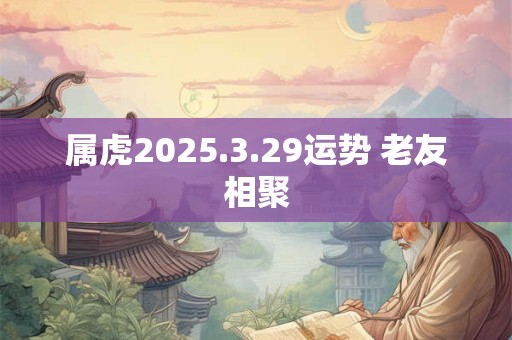 属虎2025.3.29运势 老友相聚